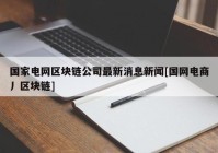 国家电网区块链公司最新消息新闻[国网电商丿区块链]