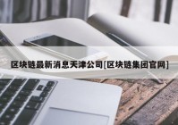 区块链最新消息天津公司[区块链集团官网]