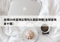 全球10大咨询公司均入局区块链[全球咨询业十强]