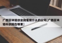 广西区块链创业园是做什么的公司[广西区块链科创园在哪里]