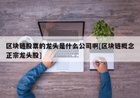 区块链股票的龙头是什么公司啊[区块链概念正宗龙头股]