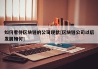 如何看待区块链的公司现状[区块链公司以后发展如何]