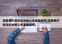 招商银行投资区块链公司是骗局吗[招商银行投资区块链公司是骗局吗]