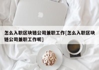 怎么入职区块链公司兼职工作[怎么入职区块链公司兼职工作呢]