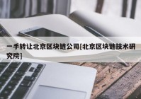 一手转让北京区块链公司[北京区块链技术研究院]