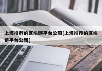 上海推荐的区块链平台公司[上海推荐的区块链平台公司]